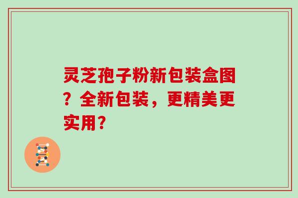 灵芝孢子粉新包装盒图？全新包装，更精美更实用？