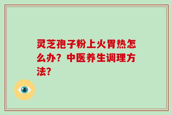 灵芝孢子粉上火胃热怎么办？中医养生调理方法？