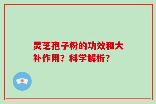 灵芝孢子粉的功效和大补作用？科学解析？
