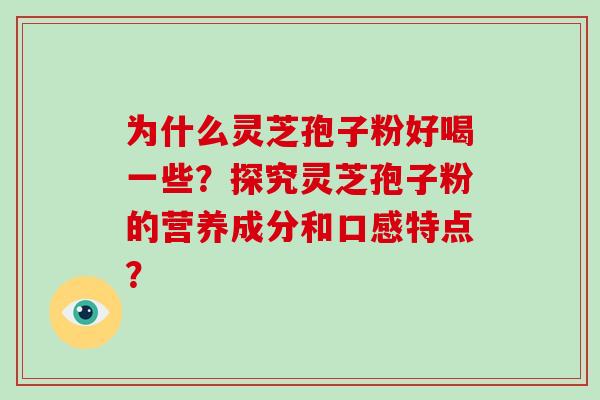 为什么灵芝孢子粉好喝一些？探究灵芝孢子粉的营养成分和口感特点？
