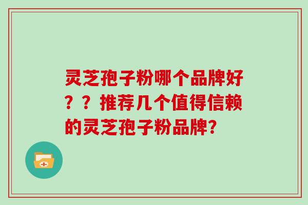 灵芝孢子粉哪个品牌好？？推荐几个值得信赖的灵芝孢子粉品牌？