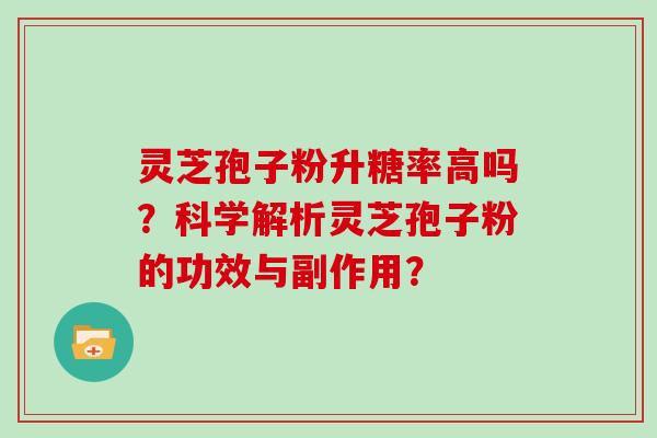 灵芝孢子粉升糖率高吗?科学解析灵芝孢子粉的功效与副作用?-第1张图片-灵芝大师 灵芝孢子粉升糖率高吗?科学解析灵芝孢子粉的功效与副作用?-第1张图片-灵芝大师