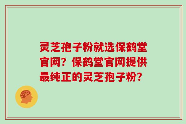 灵芝孢子粉就选保鹤堂官网？保鹤堂官网提供最纯正的灵芝孢子粉？