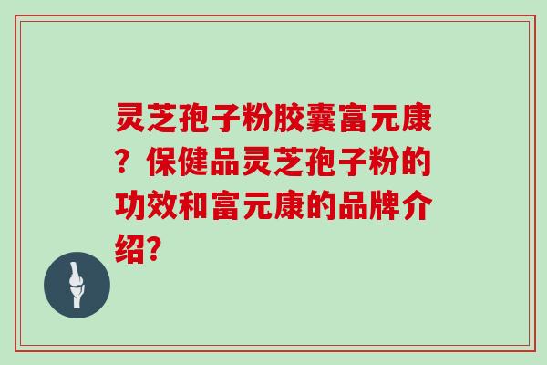 灵芝孢子粉胶囊富元康？保健品灵芝孢子粉的功效和富元康的品牌介绍？