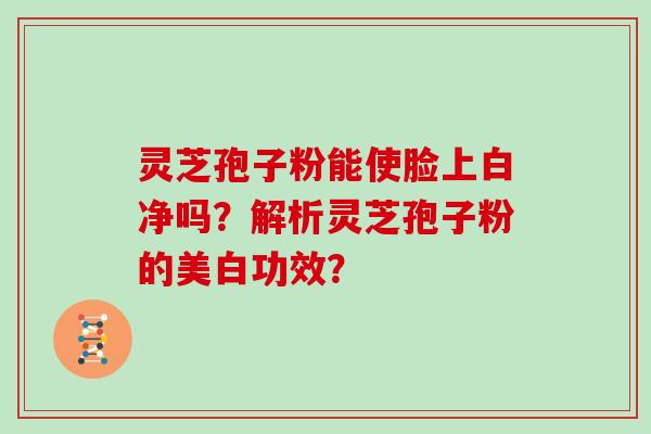 灵芝孢子粉能使脸上白净吗？解析灵芝孢子粉的美白功效？