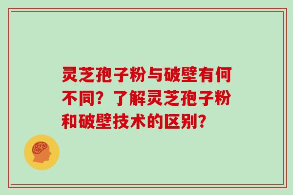 灵芝孢子粉与破壁有何不同？了解灵芝孢子粉和破壁技术的区别？