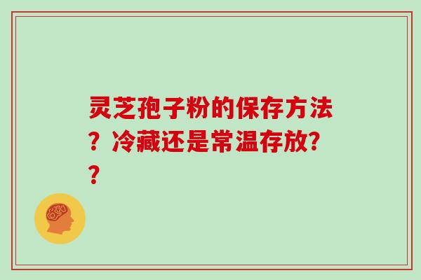 灵芝孢子粉的保存方法？冷藏还是常温存放？？