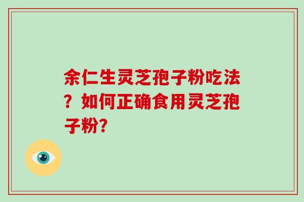 余仁生灵芝孢子粉吃法？如何正确食用灵芝孢子粉？