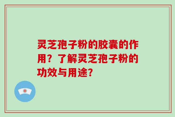 灵芝孢子粉的胶囊的作用？了解灵芝孢子粉的功效与用途？