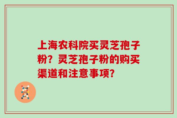 上海农科院买灵芝孢子粉？灵芝孢子粉的购买渠道和注意事项？