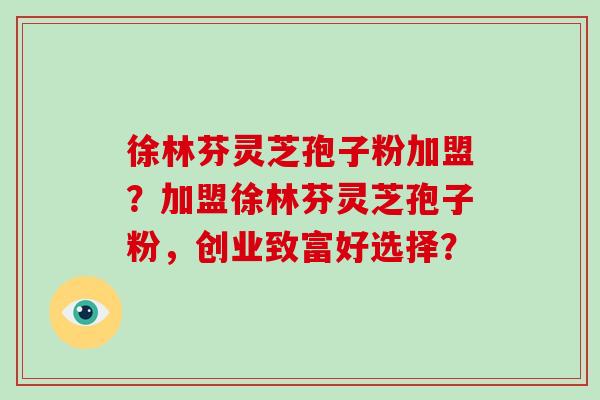 徐林芬灵芝孢子粉加盟？加盟徐林芬灵芝孢子粉，创业致富好选择？