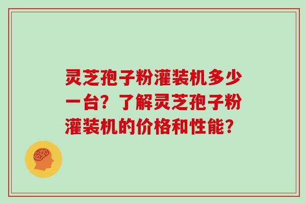 灵芝孢子粉灌装机多少一台？了解灵芝孢子粉灌装机的价格和性能？