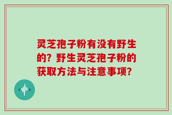 灵芝孢子粉有没有野生的？野生灵芝孢子粉的获取方法与注意事项？