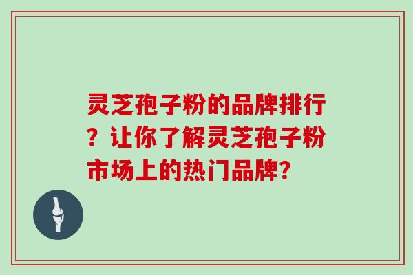 灵芝孢子粉的品牌排行？让你了解灵芝孢子粉市场上的热门品牌？