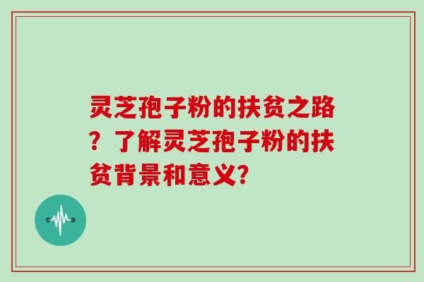 灵芝孢子粉的扶贫之路？了解灵芝孢子粉的扶贫背景和意义？