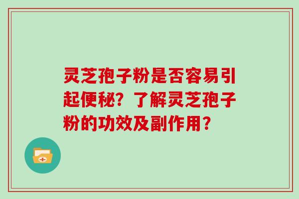 灵芝孢子粉是否容易引起便秘？了解灵芝孢子粉的功效及副作用？