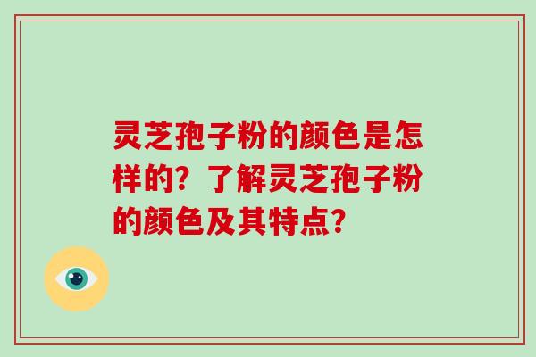灵芝孢子粉的颜色是怎样的？了解灵芝孢子粉的颜色及其特点？