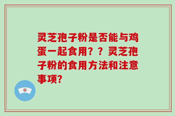 灵芝孢子粉是否能与鸡蛋一起食用？？灵芝孢子粉的食用方法和注意事项？