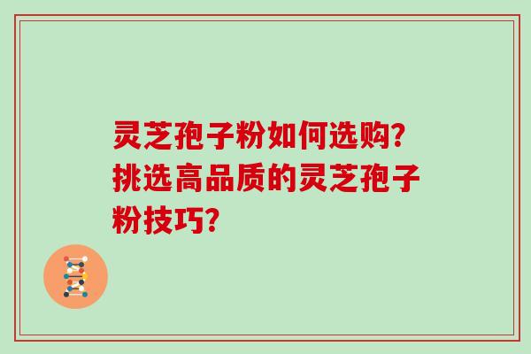 灵芝孢子粉如何选购？挑选高品质的灵芝孢子粉技巧？
