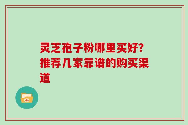 灵芝孢子粉哪里买好？推荐几家靠谱的购买渠道