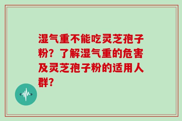 湿气重不能吃灵芝孢子粉？了解湿气重的危害及灵芝孢子粉的适用人群？