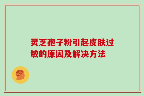 灵芝孢子粉引起皮肤过敏的原因及解决方法