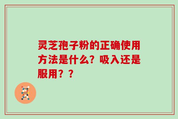 灵芝孢子粉的正确使用方法是什么？吸入还是服用？？