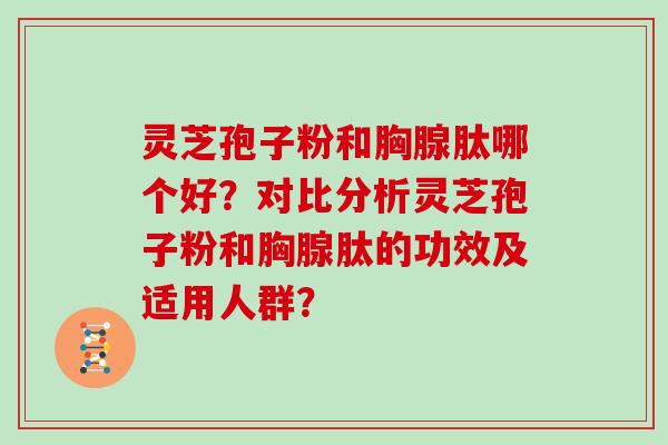 灵芝孢子粉和胸腺肽哪个好？对比分析灵芝孢子粉和胸腺肽的功效及适用人群？