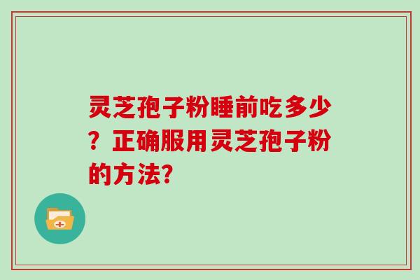 灵芝孢子粉睡前吃多少？正确服用灵芝孢子粉的方法？