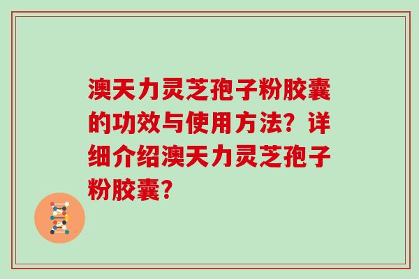 澳天力灵芝孢子粉胶囊的功效与使用方法？详细介绍澳天力灵芝孢子粉胶囊？