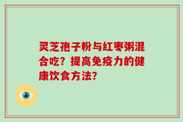 灵芝孢子粉与红枣粥混合吃？提高免疫力的健康饮食方法？