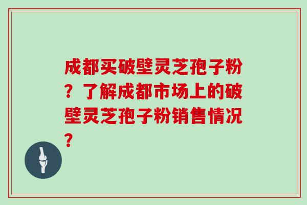 成都买破壁灵芝孢子粉？了解成都市场上的破壁灵芝孢子粉销售情况？