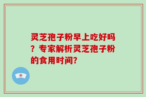 灵芝孢子粉早上吃好吗？专家解析灵芝孢子粉的食用时间？