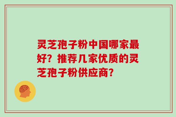 灵芝孢子粉中国哪家最好？推荐几家优质的灵芝孢子粉供应商？