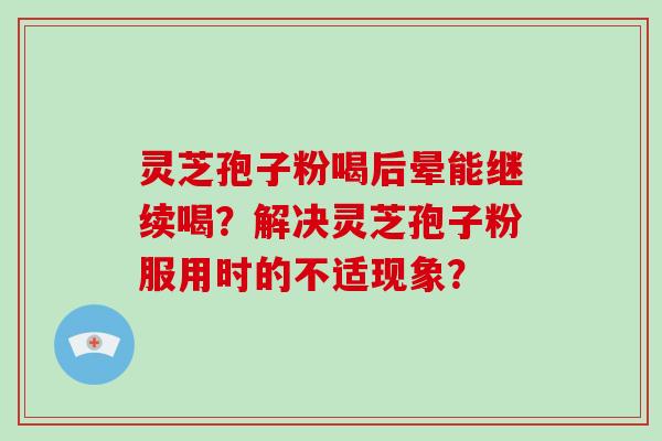 灵芝孢子粉喝后晕能继续喝？解决灵芝孢子粉服用时的不适现象？