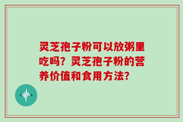 灵芝孢子粉可以放粥里吃吗？灵芝孢子粉的营养价值和食用方法？