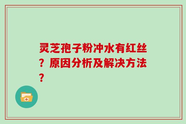 灵芝孢子粉冲水有红丝？原因分析及解决方法？