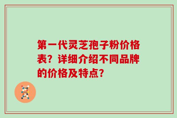 第一代灵芝孢子粉价格表？详细介绍不同品牌的价格及特点？