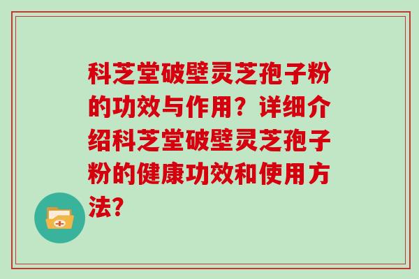 科芝堂破壁灵芝孢子粉的功效与作用？详细介绍科芝堂破壁灵芝孢子粉的健康功效和使用方法？