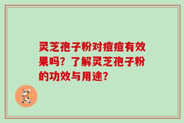 灵芝孢子粉对痘痘有效果吗？了解灵芝孢子粉的功效与用途？