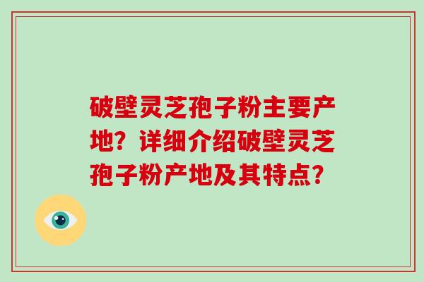 破壁灵芝孢子粉主要产地？详细介绍破壁灵芝孢子粉产地及其特点？