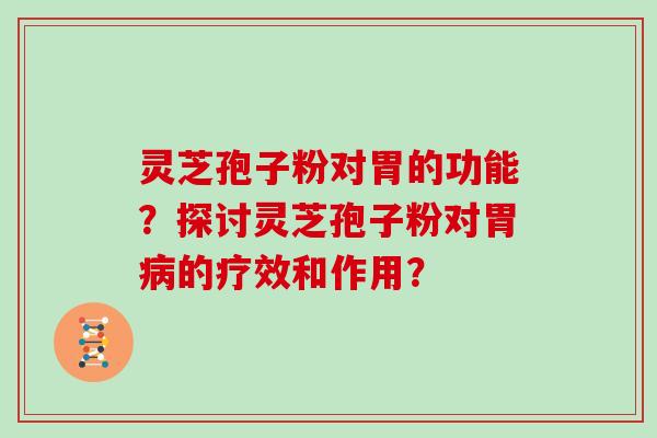 灵芝孢子粉对胃的功能？探讨灵芝孢子粉对胃病的疗效和作用？