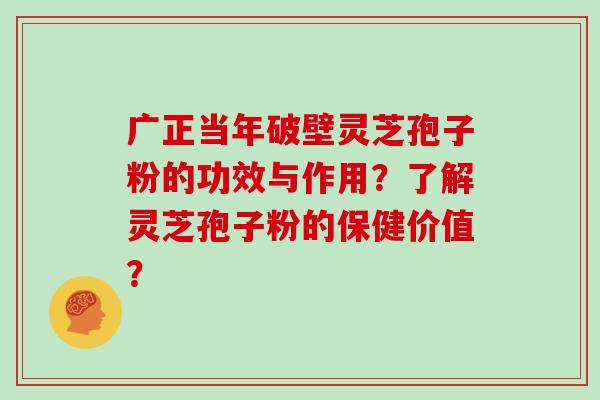 广正当年破壁灵芝孢子粉的功效与作用？了解灵芝孢子粉的保健价值？