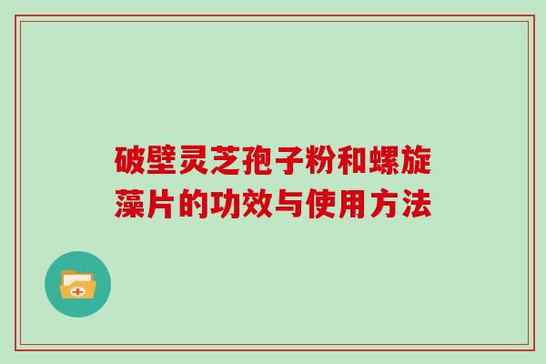 破壁灵芝孢子粉和螺旋藻片的功效与使用方法