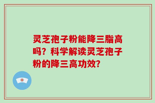 灵芝孢子粉能降三脂高吗？科学解读灵芝孢子粉的降三高功效？
