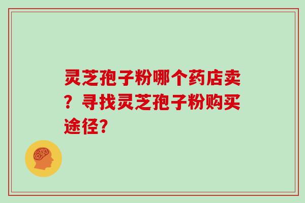 灵芝孢子粉哪个药店卖？寻找灵芝孢子粉购买途径？