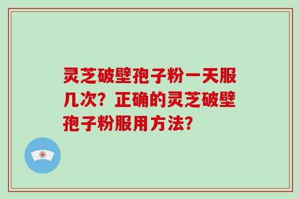 灵芝破壁孢子粉一天服几次？正确的灵芝破壁孢子粉服用方法？