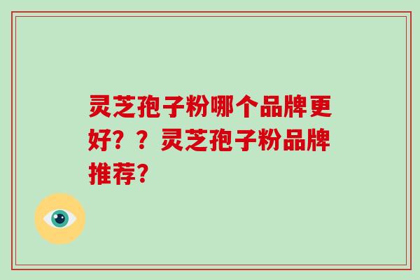 灵芝孢子粉哪个品牌更好？？灵芝孢子粉品牌推荐？