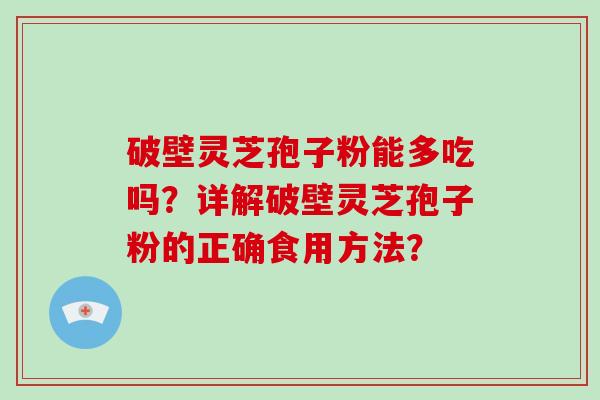 破壁灵芝孢子粉能多吃吗？详解破壁灵芝孢子粉的正确食用方法？