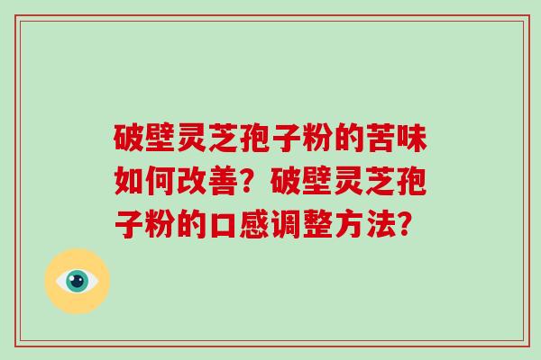 破壁灵芝孢子粉的苦味如何改善？破壁灵芝孢子粉的口感调整方法？